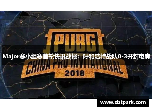 Major赛小组赛首轮快讯战报：呼和浩特战队0-3开封电竞