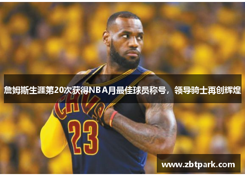 詹姆斯生涯第20次获得NBA月最佳球员称号，领导骑士再创辉煌