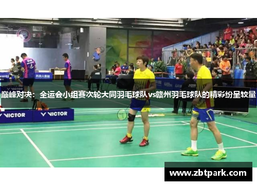 巅峰对决：全运会小组赛次轮大同羽毛球队vs赣州羽毛球队的精彩纷呈较量