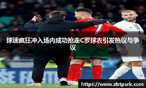 球迷疯狂冲入场内成功抢走C罗球衣引发热议与争议