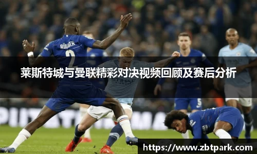 莱斯特城与曼联精彩对决视频回顾及赛后分析
